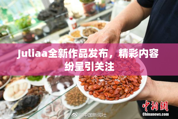 Juliaa全新作品发布，精彩内容纷呈引关注