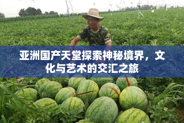 亚洲国产天堂探索神秘境界，文化与艺术的交汇之旅