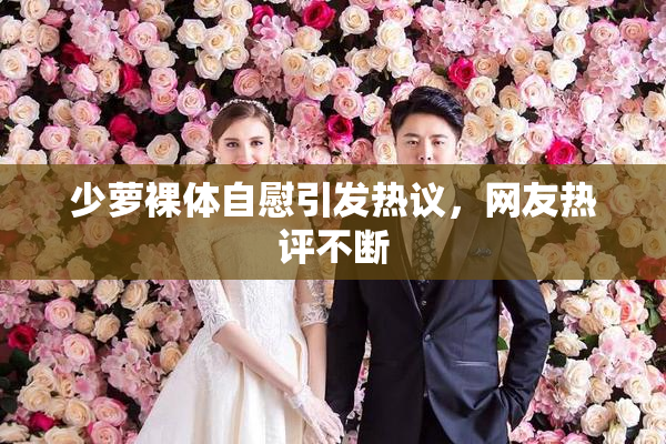 少萝裸体自慰引发热议，网友热评不断