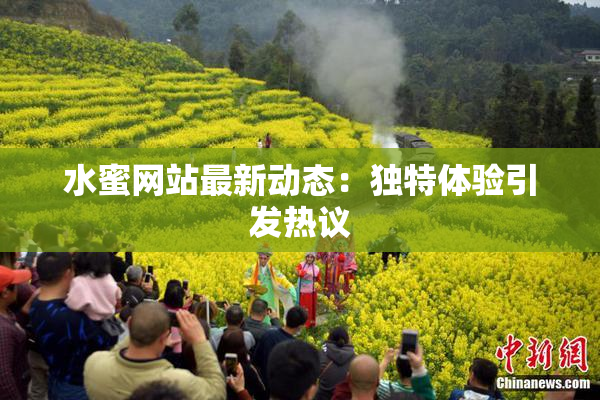 水蜜网站最新动态：独特体验引发热议