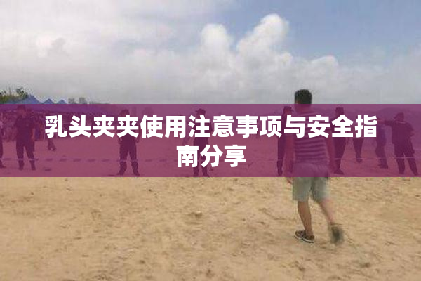 乳头夹夹使用注意事项与安全指南分享