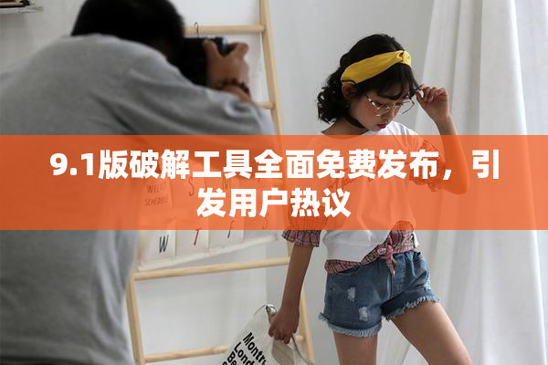 9.1版破解工具全面免费发布，引发用户热议