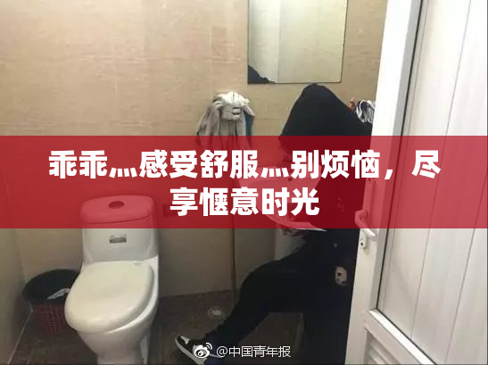 乖乖灬感受舒服灬别烦恼，尽享惬意时光