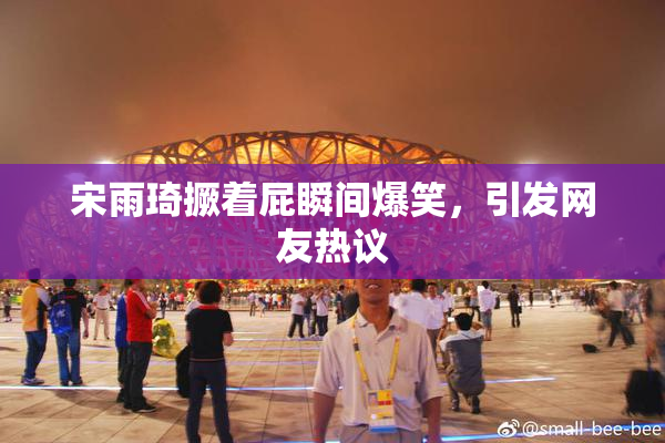 宋雨琦撅着屁瞬间爆笑，引发网友热议