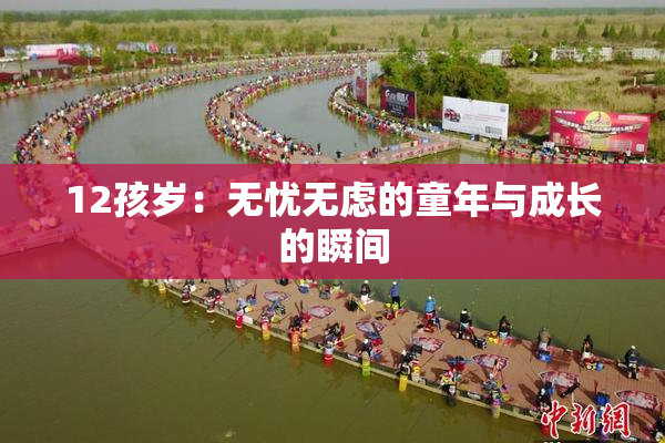 12孩岁：无忧无虑的童年与成长的瞬间
