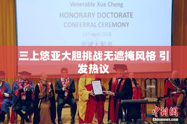 三上悠亚大胆挑战无遮掩风格 引发热议