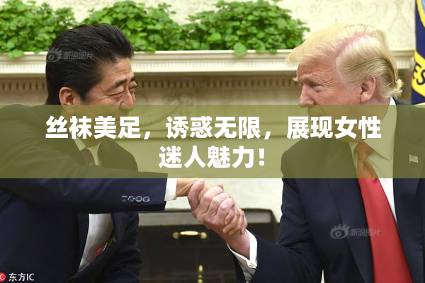 丝袜美足，诱惑无限，展现女性迷人魅力！