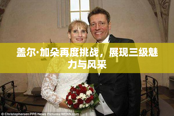 盖尔·加朵再度挑战，展现三级魅力与风采
