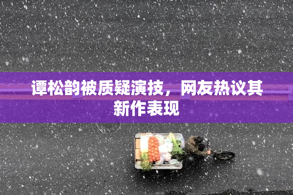 谭松韵被质疑演技，网友热议其新作表现