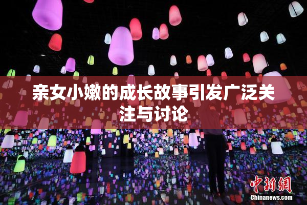 亲女小嫩的成长故事引发广泛关注与讨论
