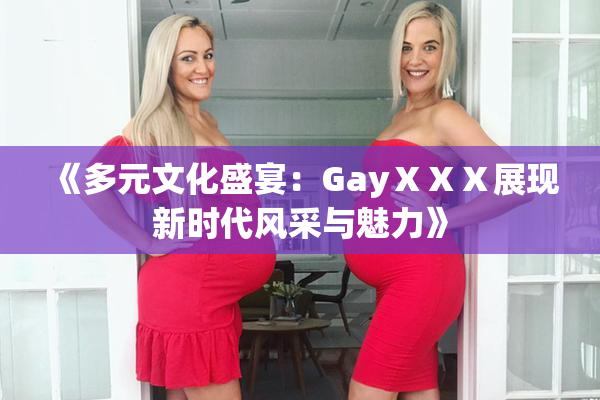 《多元文化盛宴：GayⅩⅩⅩ展现新时代风采与魅力》