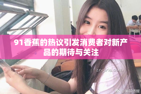 91香蕉的热议引发消费者对新产品的期待与关注