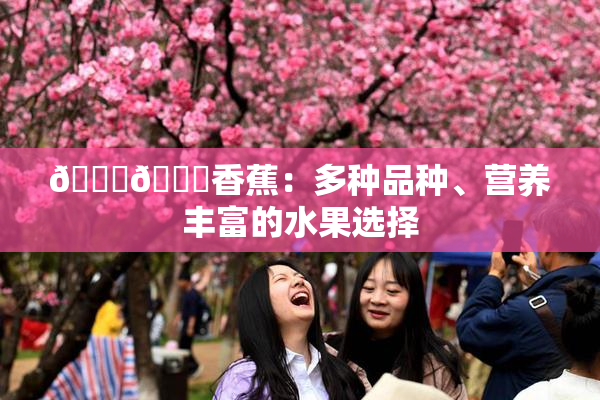 🔞🔞香蕉：多种品种、营养丰富的水果选择