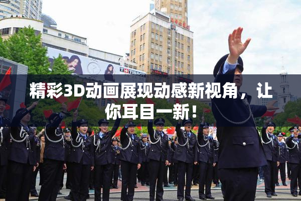 精彩3D动画展现动感新视角，让你耳目一新！