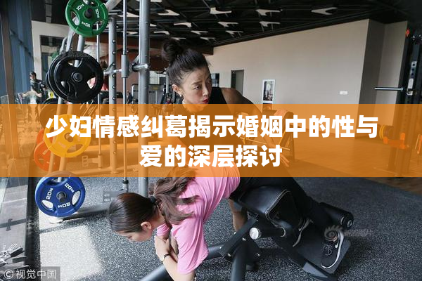 少妇情感纠葛揭示婚姻中的性与爱的深层探讨