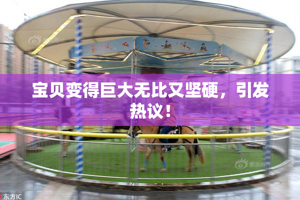 宝贝变得巨大无比又坚硬，引发热议！