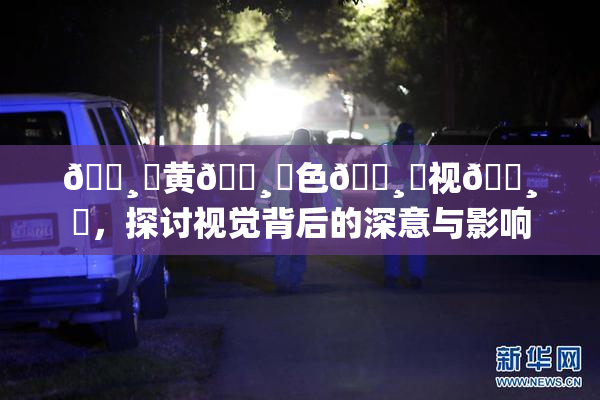 🌸‌黄🌸‌色🌸‌视🌸‌，探讨视觉背后的深意与影响