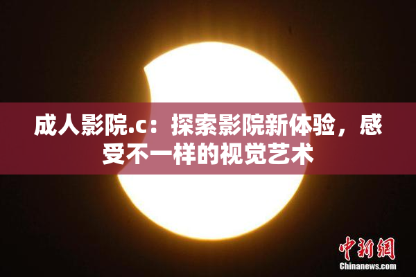 成人影院.c：探索影院新体验，感受不一样的视觉艺术