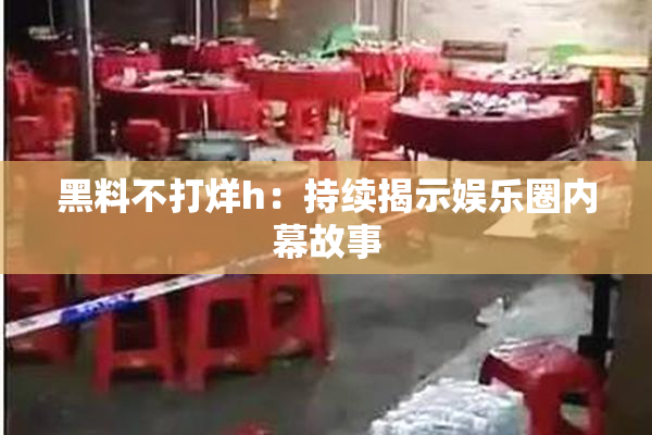 黑料不打烊h：持续揭示娱乐圈内幕故事