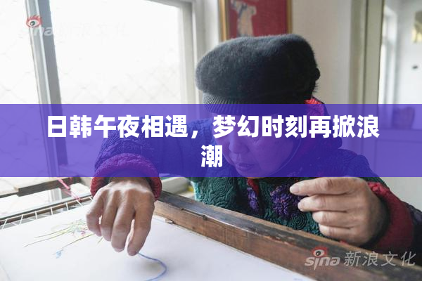 日韩午夜相遇，梦幻时刻再掀浪潮
