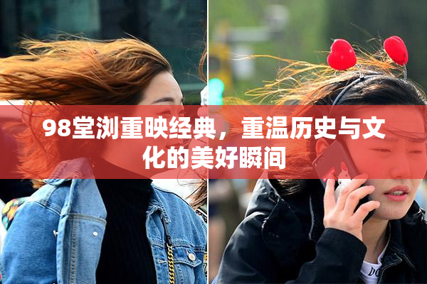 98堂浏重映经典，重温历史与文化的美好瞬间
