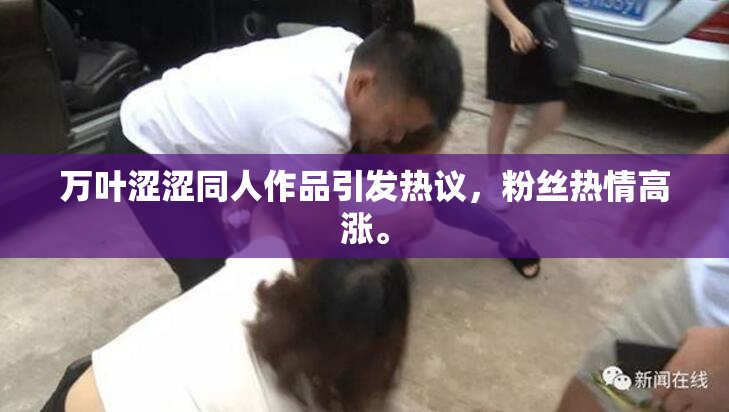 万叶涩涩同人作品引发热议，粉丝热情高涨。