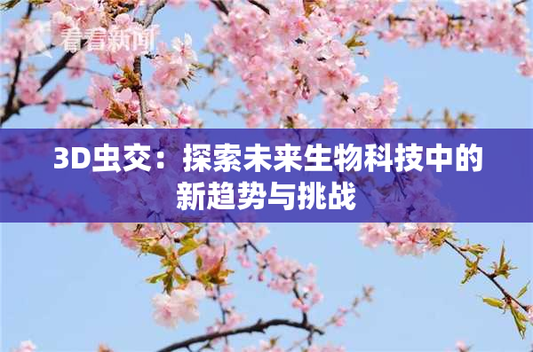 3D虫交：探索未来生物科技中的新趋势与挑战