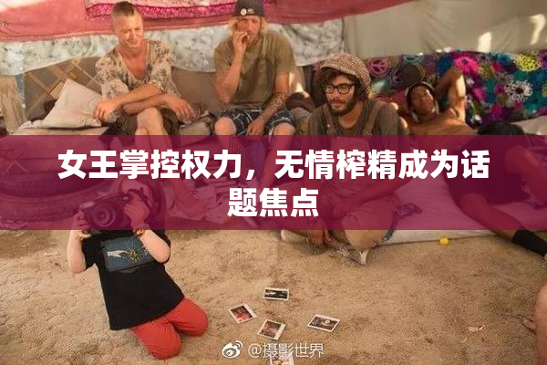 女王掌控权力，无情榨精成为话题焦点