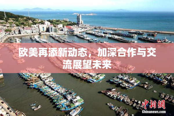 欧美再添新动态，加深合作与交流展望未来