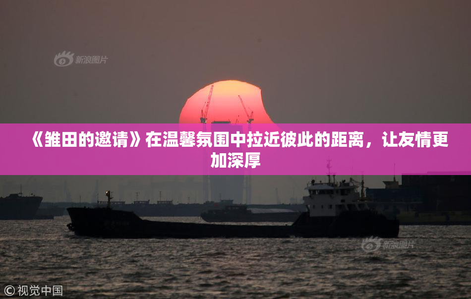 《雏田的邀请》在温馨氛围中拉近彼此的距离，让友情更加深厚