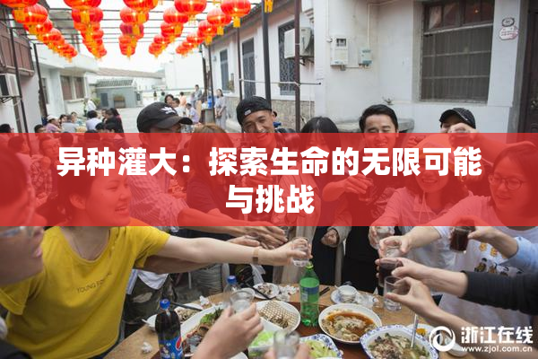 异种灌大：探索生命的无限可能与挑战