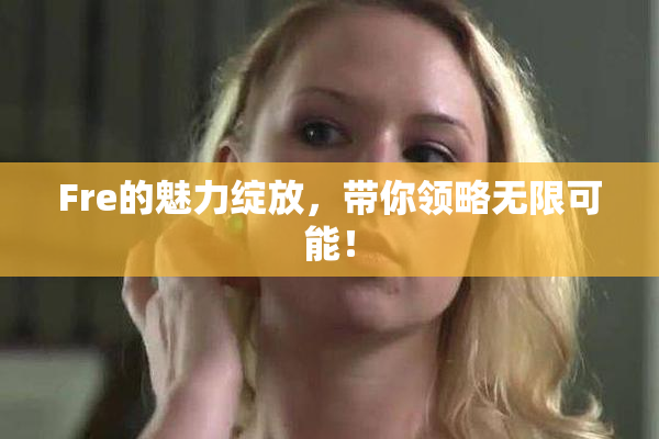 Fre的魅力绽放，带你领略无限可能！