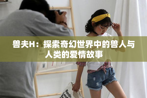 兽夫H：探索奇幻世界中的兽人与人类的爱情故事