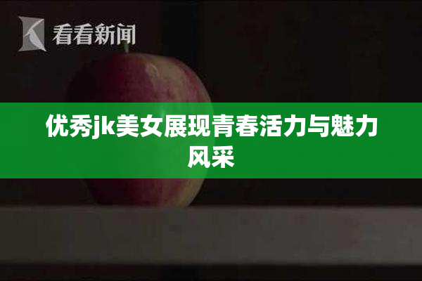 优秀jk美女展现青春活力与魅力风采