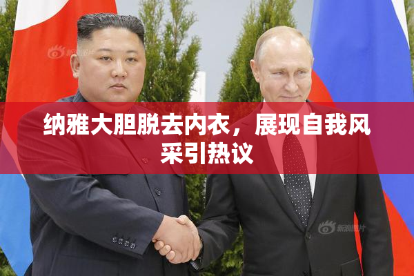 纳雅大胆脱去内衣，展现自我风采引热议