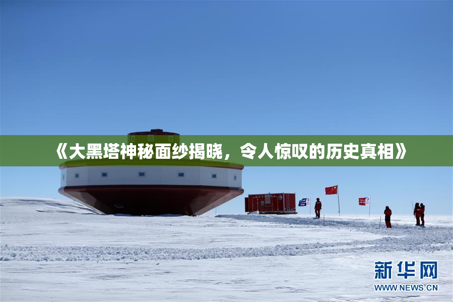 《大黑塔神秘面纱揭晓，令人惊叹的历史真相》
