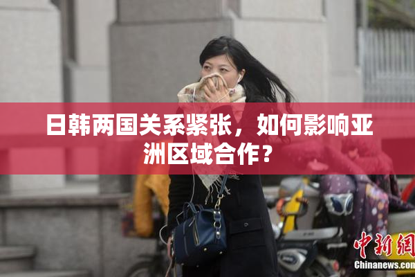 日韩两国关系紧张，如何影响亚洲区域合作？