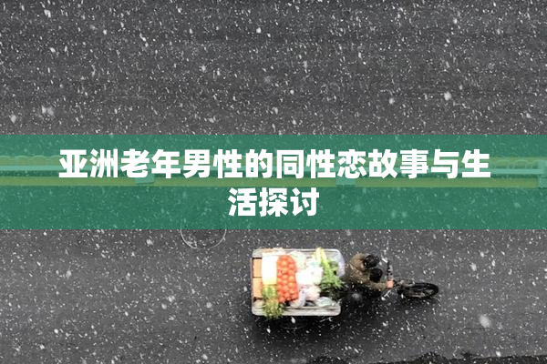 亚洲老年男性的同性恋故事与生活探讨