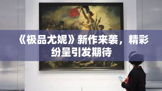 《极品尤妮》新作来袭，精彩纷呈引发期待