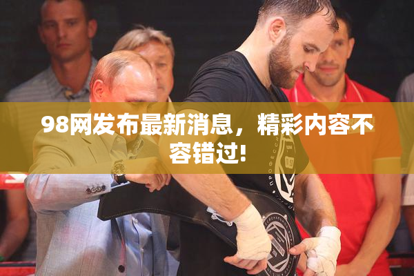 98网发布最新消息，精彩内容不容错过!