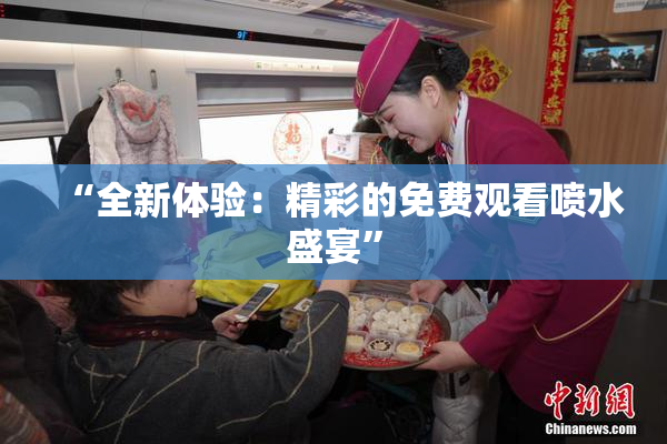 “全新体验：精彩的免费观看喷水盛宴”