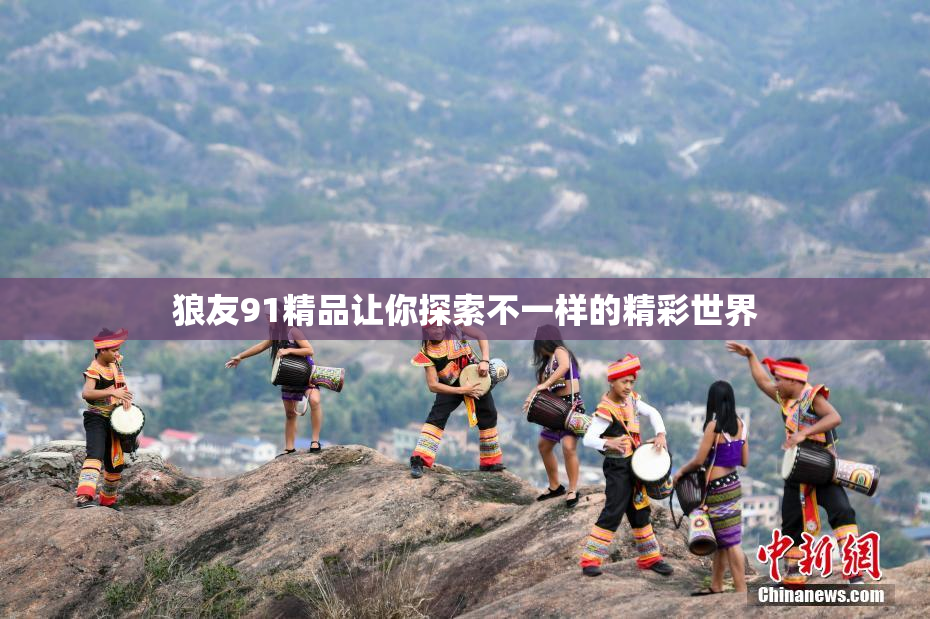 狼友91精品让你探索不一样的精彩世界