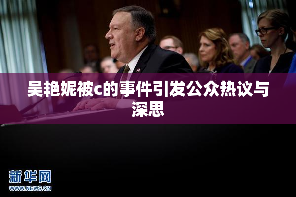 吴艳妮被c的事件引发公众热议与深思