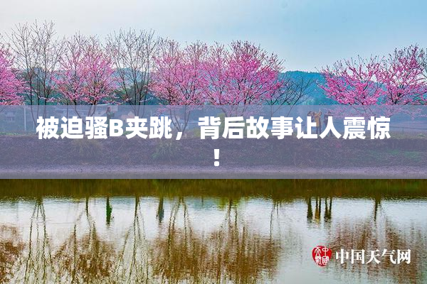 被迫骚B夹跳，背后故事让人震惊！