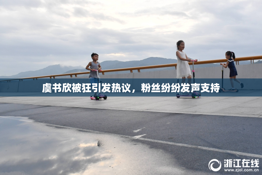 虞书欣被狂引发热议，粉丝纷纷发声支持