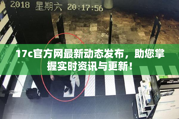 17c官方网最新动态发布，助您掌握实时资讯与更新！