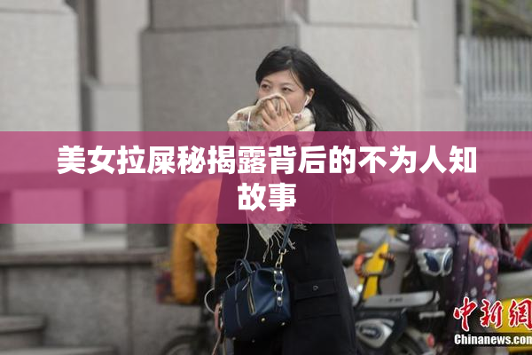 美女拉屎秘揭露背后的不为人知故事