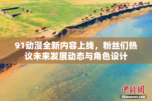 91动漫全新内容上线，粉丝们热议未来发展动态与角色设计