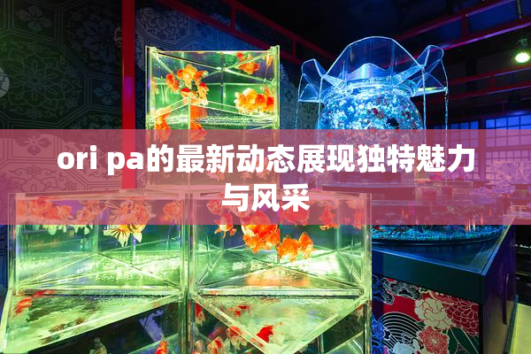 ori pa的最新动态展现独特魅力与风采
