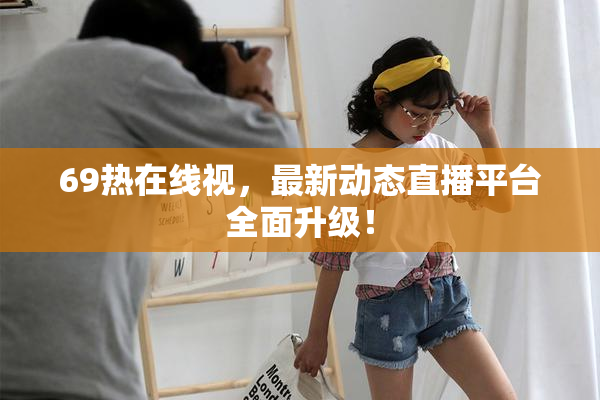 69热在线视，最新动态直播平台全面升级！